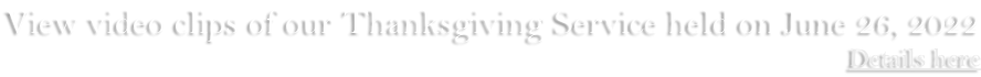 View video clips of our Thanksgiving Service held on June 26, 2022 Details here